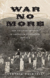 Title: War No More: The Antiwar Impulse in American Literature, 1861-1914, Author: Cynthia Wachtell