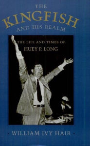 Title: The Kingfish and His Realm: The Life and Times of Huey P. Long, Author: William Ivy Hair