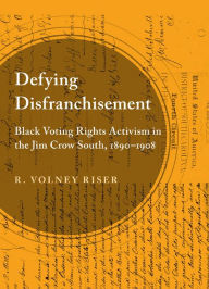 Title: Defying Disfranchisement: Black Voting Rights Activism in the Jim Crow South, 1890-1908, Author: R. Volney Riser