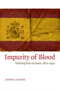 Title: Impurity of Blood: Defining Race in Spain, 1870-1930, Author: Joshua Goode