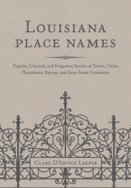 Title: Louisiana Place Names: Popular, Unusual, and Forgotten Stories of Towns, Cities, Plantations, Bayous, and Even Some Cemeteries, Author: Clare D'Artois Leeper