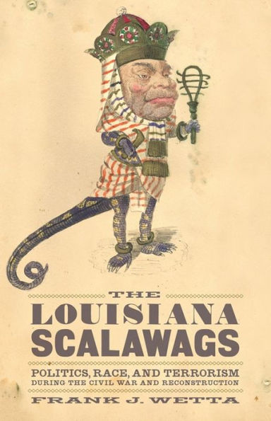 The Louisiana Scalawags: Politics, Race, and Terrorism during the Civil War and Reconstruction