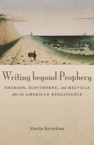 Title: Writing beyond Prophecy: Emerson, Hawthorne, and Melville after the American Renaissance, Author: Martin Kevorkian