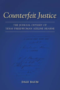 Title: Counterfeit Justice: The Judicial Odyssey of Texas Freedwoman Azeline Hearne, Author: Dale Baum