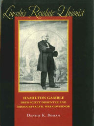 Title: Lincoln's Resolute Unionist: Hamilton Gamble, Dred Scott Dissenter and Missouri's Civil War Governor, Author: Dennis K. Boman