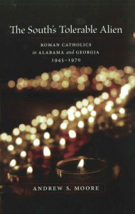 Title: The South's Tolerable Alien: Roman Catholics in Alabama and Georgia, 1945--1970, Author: Andrew S. Moore