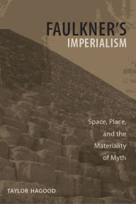 Title: Faulkner's Imperialism: Space, Place, and the Materiality of Myth, Author: Taylor Hagood