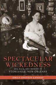 Title: Spectacular Wickedness: Sex, Race, and Memory in Storyville, New Orleans, Author: Emily Epstein Landau