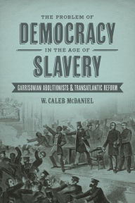 Title: The Problem of Democracy in the Age of Slavery: Garrisonian Abolitionists and Transatlantic Reform / Edition 1, Author: W. Caleb McDaniel