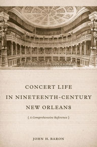 Title: Concert Life in Nineteenth-Century New Orleans: A Comprehensive Reference, Author: John H. Baron