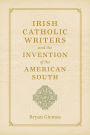 Irish Catholic Writers and the Invention of the American South