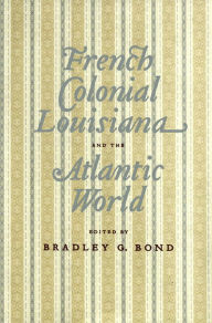 Title: French Colonial Louisiana and the Atlantic World, Author: Bradley G. Bond