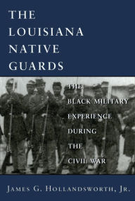 Title: The Louisiana Native Guards: The Black Military Experience During the Civil War, Author: James G. Hollandsworth Jr.