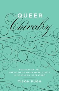 Title: Queer Chivalry: Medievalism and the Myth of White Masculinity in Southern Literature, Author: Tison Pugh