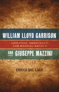 Title: William Lloyd Garrison and Giuseppe Mazzini: Abolition, Democracy, and Radical Reform, Author: Enrico Dal Lago