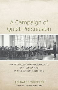 Title: A Campaign of Quiet Persuasion: How the College Board Desegregated SAT® Test Centers in the Deep South, 1960-1965, Author: Jan Bates Wheeler