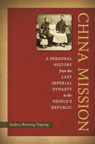 Title: China Mission: A Personal History from the Last Imperial Dynasty to the People's Republic, Author: Audrey Ronning Topping