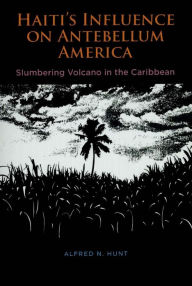 Title: Haiti's Influence on Antebellum America: Slumbering Volcano in the Caribbean, Author: Alfred N. Hunt