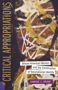 Title: Critical Appropriations: African American Women and the Construction of Transnational Identity, Author: Simone C. Drake