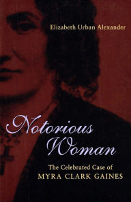 Title: Notorious Woman: The Celebrated Case of Myra Clark Gaines, Author: Elizabeth Urban Alexander