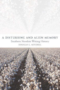 Title: A Disturbing and Alien Memory: Southern Novelists Writing History, Author: Douglas L. Mitchell