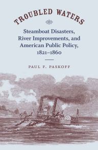 Title: Troubled Waters: Steamboat Disasters, River Improvements, and American Public Policy, 1821--1860, Author: Paul F. Paskoff