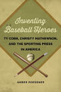 Inventing Baseball Heroes: Ty Cobb, Christy Mathewson, and the Sporting Press in America
