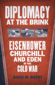 Title: Diplomacy at the Brink: Eisenhower, Churchill, and Eden in the Cold War, Author: David M. Watry