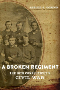 Title: A Broken Regiment: The 16th Connecticut's Civil War, Author: Lesley J. Gordon