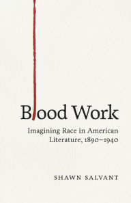 Title: Blood Work: Imagining Race in American Literature, 1890-1940, Author: Shawn Salvant