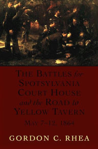 Title: The Battles for Spotsylvania Court House and the Road to Yellow Tavern, May 7--12, 1864, Author: Gordon C. Rhea