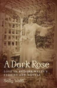 Title: A Dark Rose: Love in Eudora Welty's Stories and Novels, Author: Sally Wolff