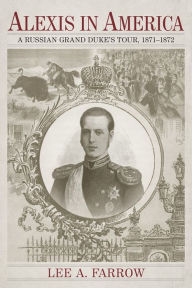 Title: Alexis in America: A Russian Grand Duke's Tour, 1871-1872, Author: Lee A. Farrow
