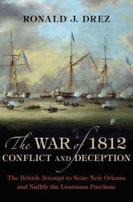 Title: The War of 1812, Conflict and Deception: The British Attempt to Seize New Orleans and Nullify the Louisiana Purchase, Author: Ronald J. Drez