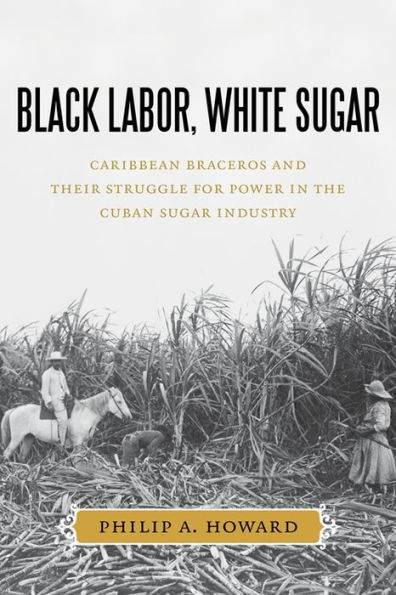 Black Labor, White Sugar: Caribbean Braceros and Their Struggle for Power the Cuban Sugar Industry