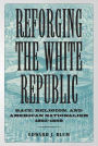 Reforging the White Republic: Race, Religion, and American Nationalism, 1865-1898