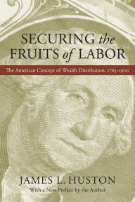 Title: Securing the Fruits of Labor: The American Concept of Wealth Distribution, 1765-1900, Author: James L. Huston