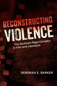 Title: Reconstructing Violence: The Southern Rape Complex in Film and Literature, Author: Deborah E. Barker