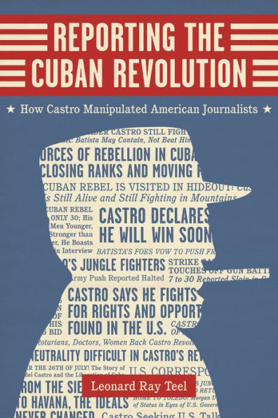 Reporting the Cuban Revolution: How Castro Manipulated American Journalists