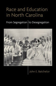 Title: Race and Education in North Carolina: From Segregation to Desegregation, Author: John E. Batchelor