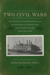 Title: Two Civil Wars: The Curious Shared Journal of a Baton Rouge Schoolgirl and a Union Sailor on the USS Essex, Author: Katherine Bentley Jeffrey