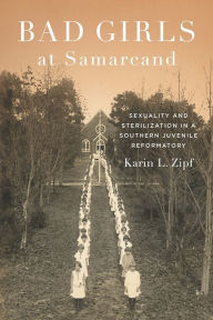 Title: Bad Girls at Samarcand: Sexuality and Sterilization in a Southern Juvenile Reformatory, Author: Karin Lorene Zipf