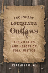Title: Legendary Louisiana Outlaws: The Villains and Heroes of Folk Justice, Author: Keagan LeJeune
