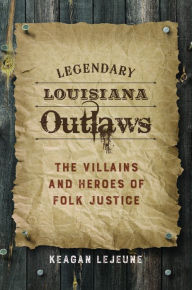 Title: Legendary Louisiana Outlaws: The Villains and Heroes of Folk Justice, Author: Keagan LeJeune