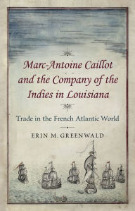 Title: Marc-Antoine Caillot and the Company of the Indies in Louisiana: Trade in the French Atlantic World, Author: Erin M. Greenwald