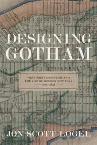 Title: Designing Gotham: West Point Engineers and the Rise of Modern New York, 1817-1898, Author: Jon Scott Logel