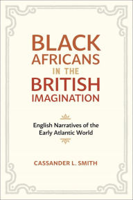 Title: Black Africans in the British Imagination: English Narratives of the Early Atlantic World, Author: Cassander L. Smith