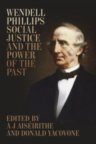 Title: Wendell Phillips, Social Justice, and the Power of the Past, Author: A J Aiséirithe