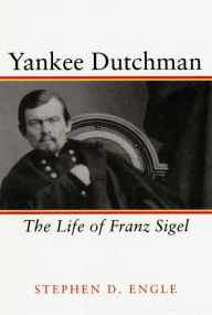 Title: Yankee Dutchman: The Life of Franz Sigel, Author: Stephen D. Engle