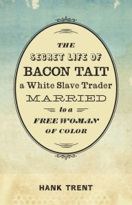 Title: The Secret Life of Bacon Tait, a White Slave Trader Married to a Free Woman of Color, Author: Hank Trent